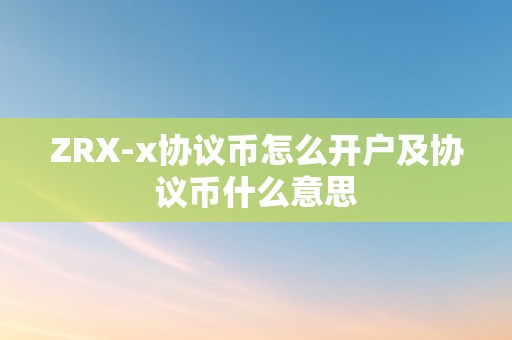 ZRX-x协议币怎么开户及协议币什么意思