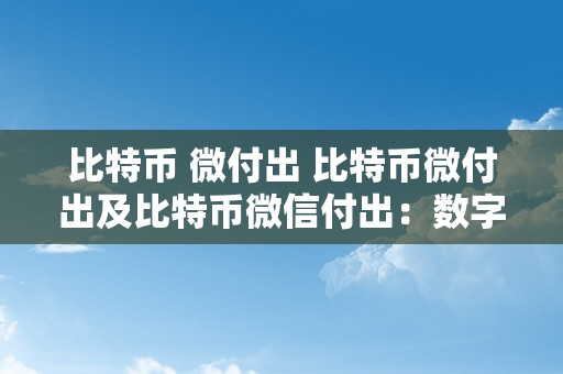 比特币 微付出 比特币微付出及比特币微信付出：数字货币在挪动付出范畴的应用和开展 比特币微信付出