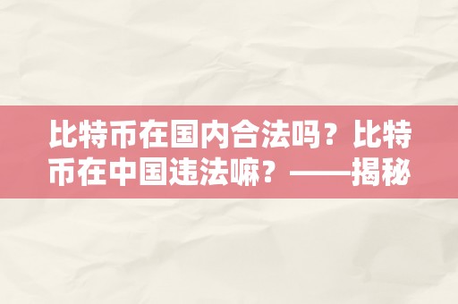 比特币在国内合法吗？比特币在中国违法嘛？——揭秘中国比照特币的法令现状与监管立场