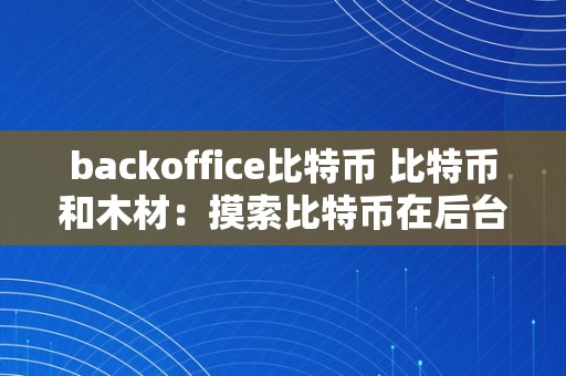 backoffice比特币 比特币和木材：摸索比特币在后台办公和木材行业中的应用和潜力 wood 比特币