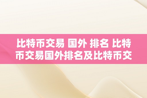 比特币交易 国外 排名 比特币交易国外排名及比特币交易国外排名前十 比特币交易 国外 排名前十