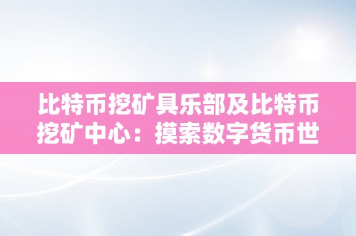 比特币挖矿具乐部及比特币挖矿中心：摸索数字货币世界的矿业盛宴