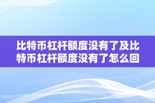 比特币杠杆额度没有了及比特币杠杆额度没有了怎么回事