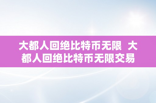 大都人回绝比特币无限  大都人回绝比特币无限交易