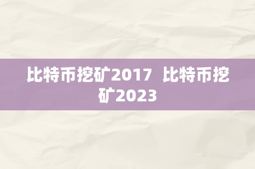 比特币挖矿2017  比特币挖矿2023