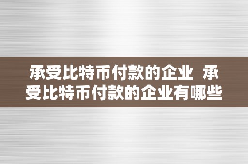 承受比特币付款的企业  承受比特币付款的企业有哪些