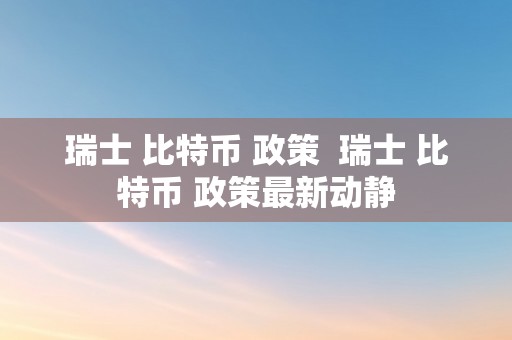 瑞士 比特币 政策  瑞士 比特币 政策最新动静