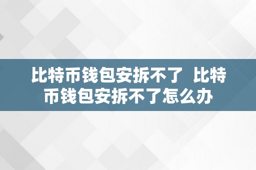 比特币钱包安拆不了  比特币钱包安拆不了怎么办