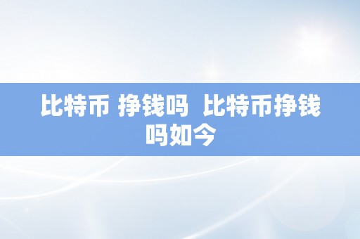 比特币 挣钱吗  比特币挣钱吗如今