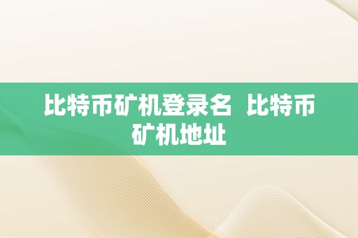 比特币矿机登录名  比特币矿机地址