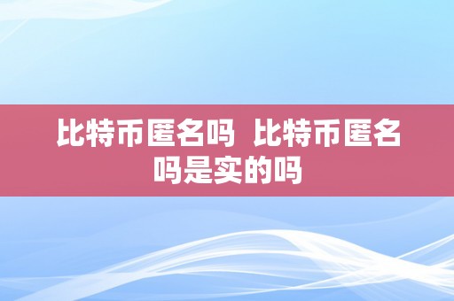 比特币匿名吗  比特币匿名吗是实的吗