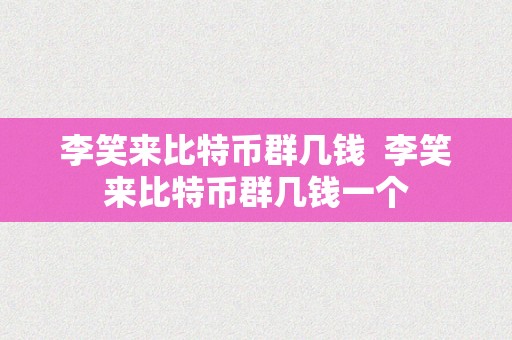 李笑来比特币群几钱  李笑来比特币群几钱一个