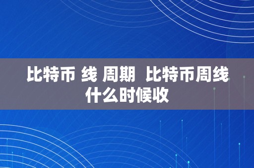 比特币 线 周期  比特币周线什么时候收