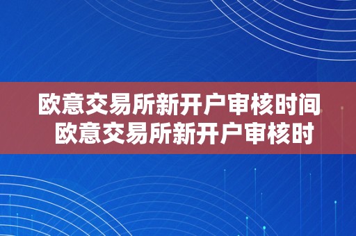 欧意交易所新开户审核时间  欧意交易所新开户审核时间多久