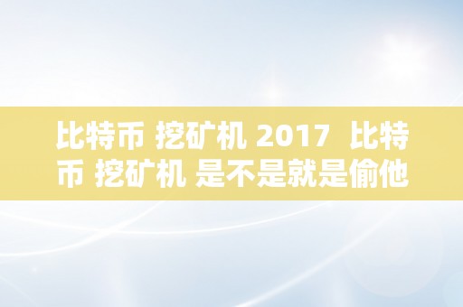 比特币 挖矿机 2017  比特币 挖矿机 是不是就是偷他人的