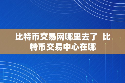 比特币交易网哪里去了  比特币交易中心在哪