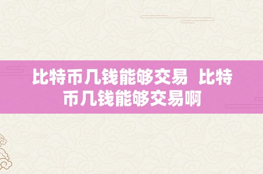 比特币几钱能够交易  比特币几钱能够交易啊