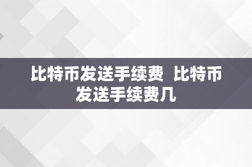 比特币发送手续费  比特币发送手续费几