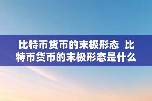 比特币货币的末极形态  比特币货币的末极形态是什么