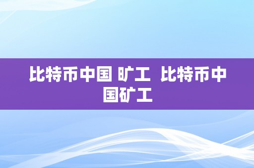 比特币中国 旷工  比特币中国矿工