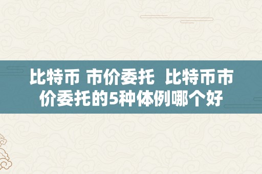 比特币 市价委托  比特币市价委托的5种体例哪个好