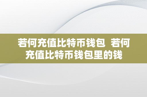 若何充值比特币钱包  若何充值比特币钱包里的钱