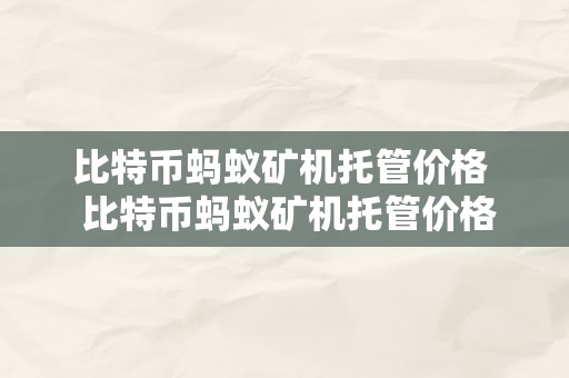 比特币蚂蚁矿机托管价格  比特币蚂蚁矿机托管价格是几