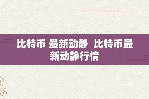 比特币 最新动静  比特币最新动静行情