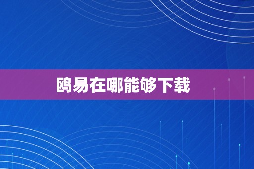 鸥易在哪能够下载  