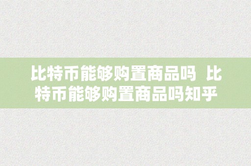 比特币能够购置商品吗  比特币能够购置商品吗知乎