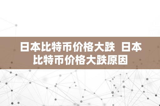 日本比特币价格大跌  日本比特币价格大跌原因