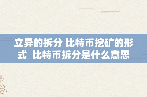 立异的拆分 比特币挖矿的形式  比特币拆分是什么意思