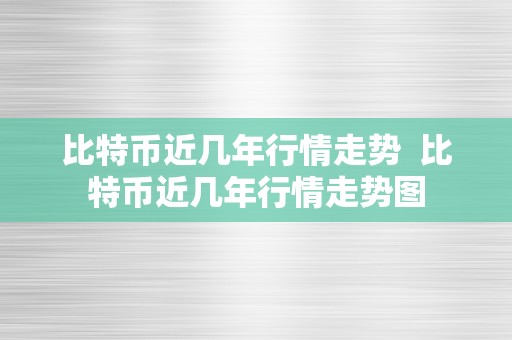 比特币近几年行情走势  比特币近几年行情走势图