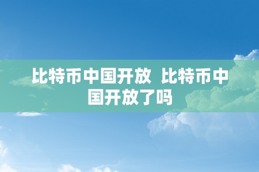 比特币中国开放  比特币中国开放了吗