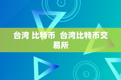 台湾 比特币  台湾比特币交易所