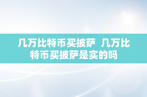 几万比特币买披萨  几万比特币买披萨是实的吗