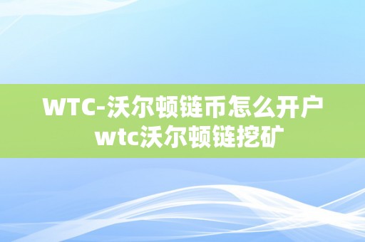 WTC-沃尔顿链币怎么开户  wtc沃尔顿链挖矿