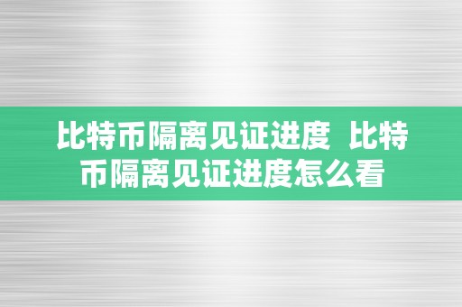 比特币隔离见证进度  比特币隔离见证进度怎么看