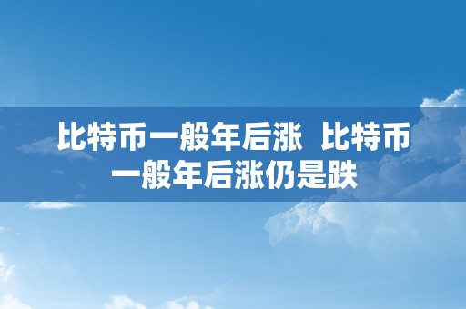 比特币一般年后涨  比特币一般年后涨仍是跌