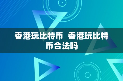 香港玩比特币  香港玩比特币合法吗