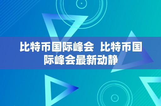 比特币国际峰会  比特币国际峰会最新动静