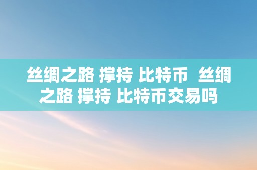 丝绸之路 撑持 比特币  丝绸之路 撑持 比特币交易吗