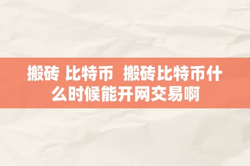 搬砖 比特币  搬砖比特币什么时候能开网交易啊