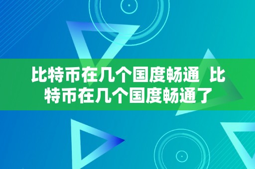 比特币在几个国度畅通  比特币在几个国度畅通了