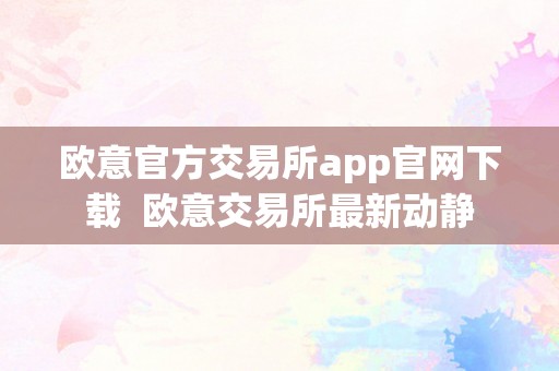 欧意官方交易所app官网下载  欧意交易所最新动静