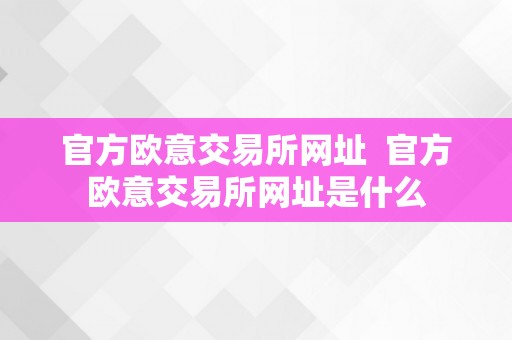 官方欧意交易所网址  官方欧意交易所网址是什么