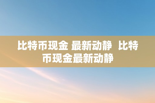 比特币现金 最新动静  比特币现金最新动静