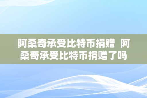 阿桑奇承受比特币捐赠  阿桑奇承受比特币捐赠了吗