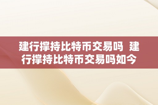 建行撑持比特币交易吗  建行撑持比特币交易吗如今