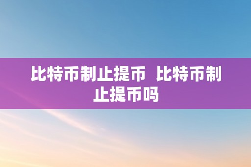 比特币制止提币  比特币制止提币吗